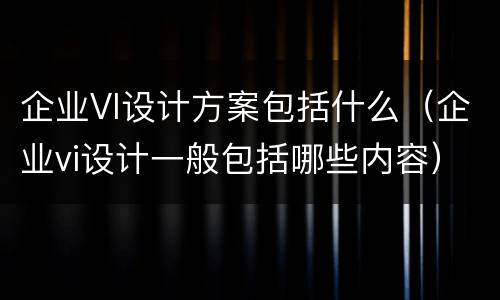 企业VI设计方案包括什么（企业vi设计一般包括哪些内容）