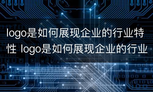 logo是如何展现企业的行业特性 logo是如何展现企业的行业特性和价值观