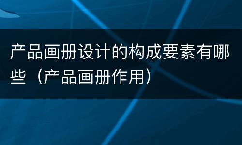 产品画册设计的构成要素有哪些（产品画册作用）