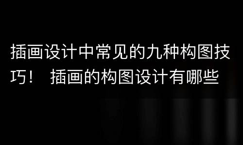 插画设计中常见的九种构图技巧！ 插画的构图设计有哪些