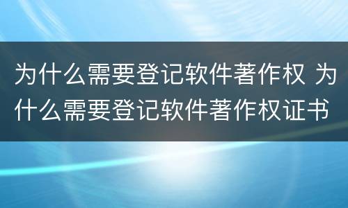 为什么需要登记软件著作权 为什么需要登记软件著作权证书