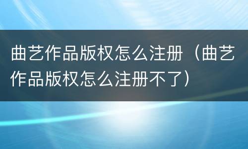 曲艺作品版权怎么注册（曲艺作品版权怎么注册不了）