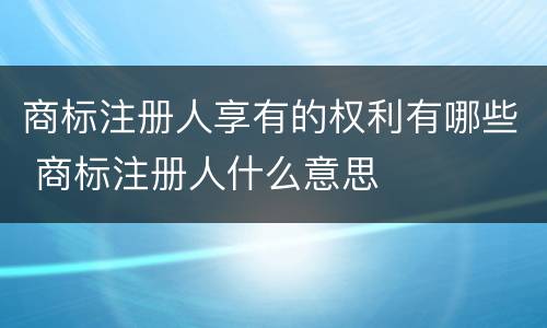 商标注册人享有的权利有哪些 商标注册人什么意思
