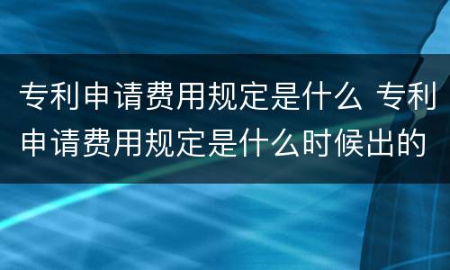 专利申请费用规定是什么 专利申请费用规定是什么时候出的