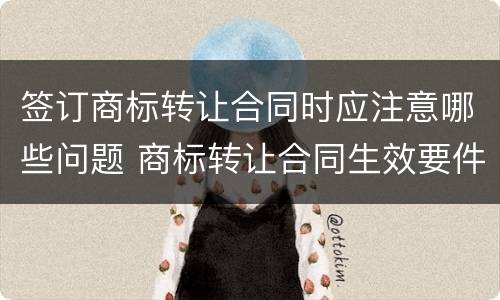签订商标转让合同时应注意哪些问题 商标转让合同生效要件