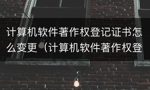 计算机软件著作权登记证书怎么变更（计算机软件著作权登记证书申请流程）