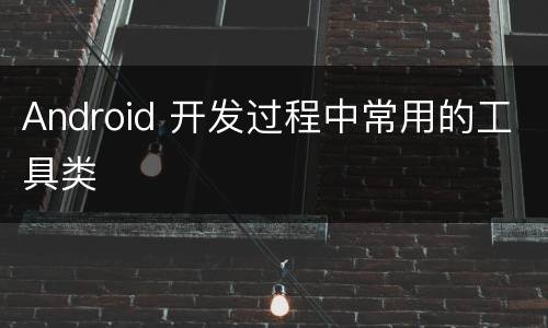 Android 开发过程中常用的工具类