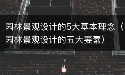 园林景观设计的5大基本理念（园林景观设计的五大要素）