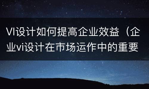 VI设计如何提高企业效益（企业vi设计在市场运作中的重要性）