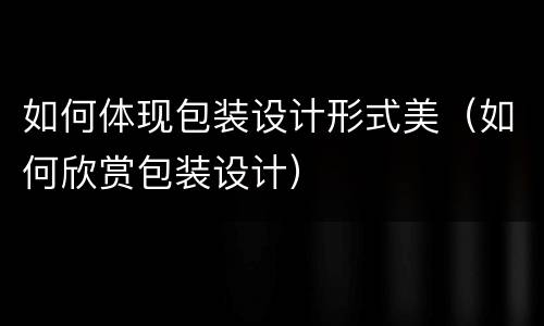如何体现包装设计形式美（如何欣赏包装设计）