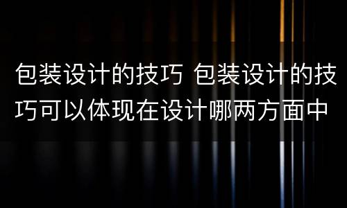 包装设计的技巧 包装设计的技巧可以体现在设计哪两方面中