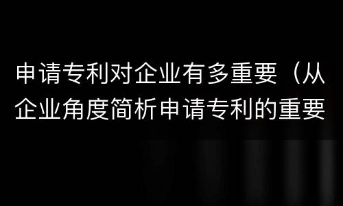 申请专利对企业有多重要（从企业角度简析申请专利的重要意义）
