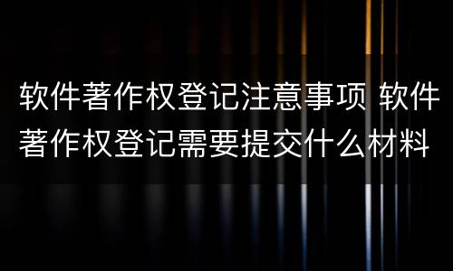 软件著作权登记注意事项 软件著作权登记需要提交什么材料