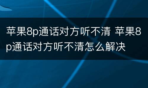 苹果8p通话对方听不清 苹果8p通话对方听不清怎么解决