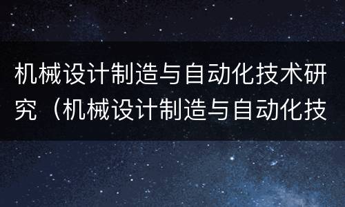 机械设计制造与自动化技术研究（机械设计制造与自动化技术研究期刊）