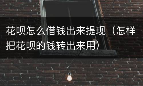花呗怎么借钱出来提现（怎样把花呗的钱转出来用）