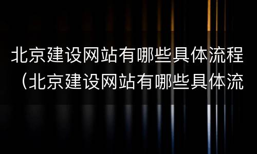 北京建设网站有哪些具体流程（北京建设网站有哪些具体流程的）