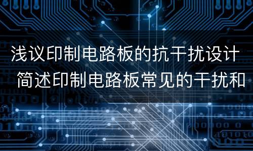 浅议印制电路板的抗干扰设计 简述印制电路板常见的干扰和抑制措施