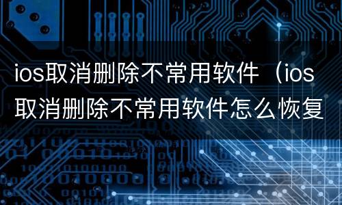 ios取消删除不常用软件（ios取消删除不常用软件怎么恢复）