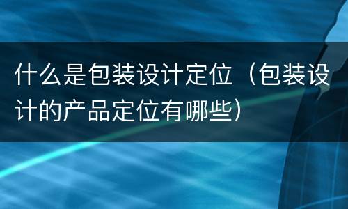 什么是包装设计定位（包装设计的产品定位有哪些）