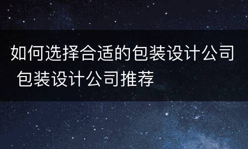 如何选择合适的包装设计公司 包装设计公司推荐