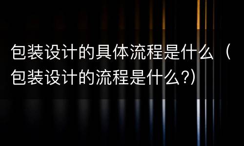 包装设计的具体流程是什么（包装设计的流程是什么?）