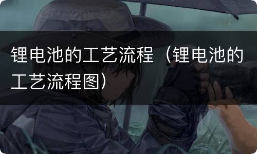 锂电池的工艺流程（锂电池的工艺流程图）