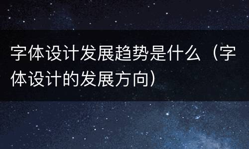 字体设计发展趋势是什么（字体设计的发展方向）