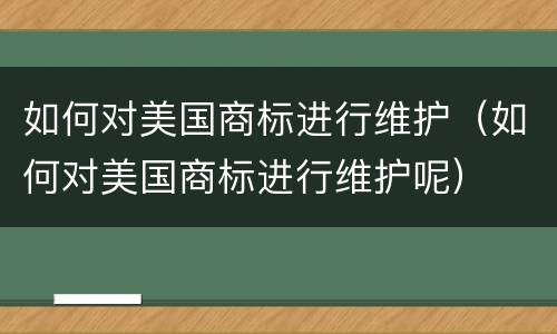 如何对美国商标进行维护（如何对美国商标进行维护呢）