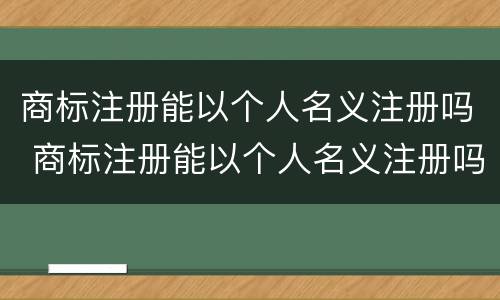 商标注册能以个人名义注册吗 商标注册能以个人名义注册吗安全吗