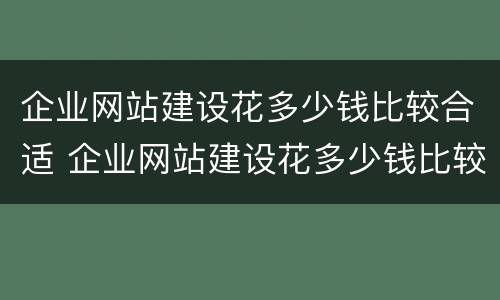 企业网站建设花多少钱比较合适 企业网站建设花多少钱比较合适呢
