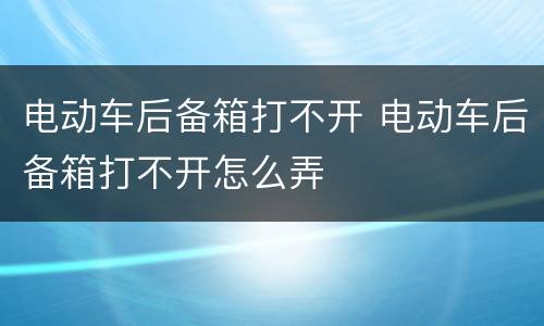 电动车后备箱打不开 电动车后备箱打不开怎么弄