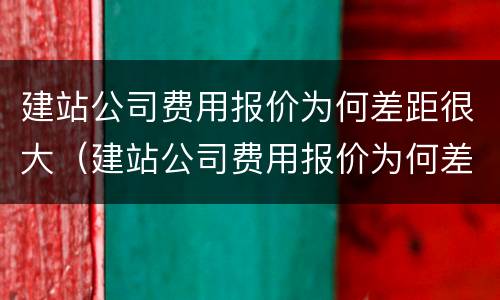 建站公司费用报价为何差距很大（建站公司费用报价为何差距很大呀）