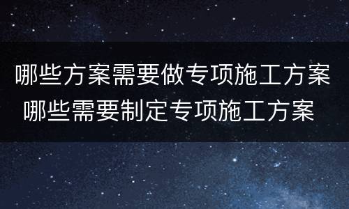 哪些方案需要做专项施工方案 哪些需要制定专项施工方案