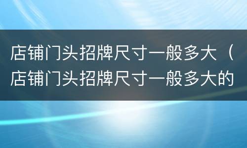 店铺门头招牌尺寸一般多大（店铺门头招牌尺寸一般多大的）