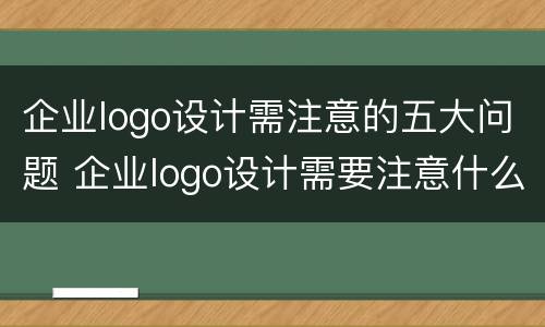 企业logo设计需注意的五大问题 企业logo设计需要注意什么