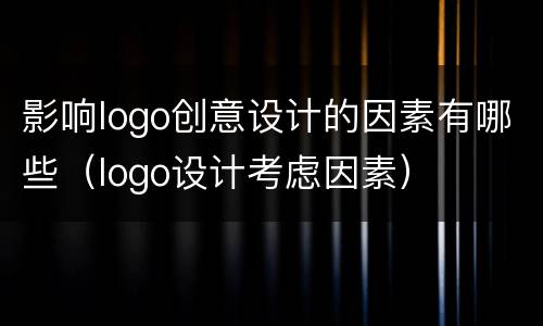 影响logo创意设计的因素有哪些（logo设计考虑因素）