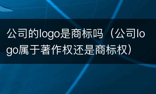 公司的logo是商标吗（公司logo属于著作权还是商标权）