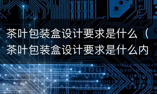 茶叶包装盒设计要求是什么（茶叶包装盒设计要求是什么内容）