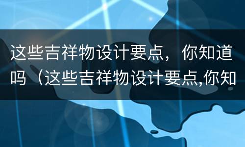 这些吉祥物设计要点，你知道吗（这些吉祥物设计要点,你知道吗英语）