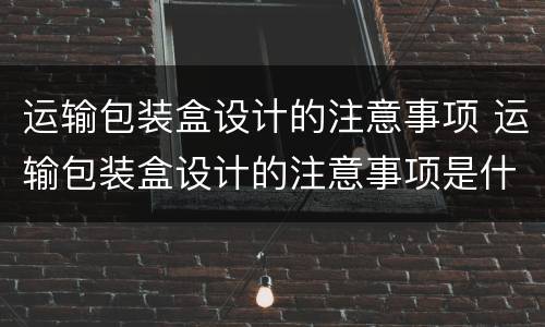 运输包装盒设计的注意事项 运输包装盒设计的注意事项是什么