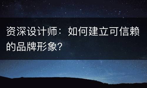 资深设计师：如何建立可信赖的品牌形象？