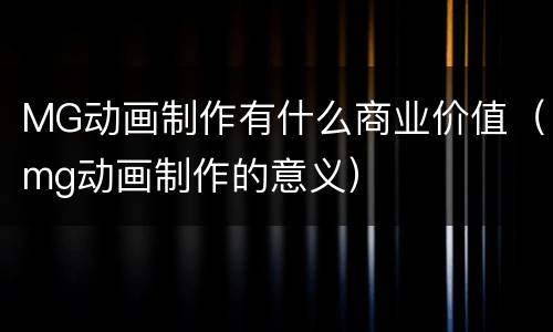 MG动画制作有什么商业价值（mg动画制作的意义）