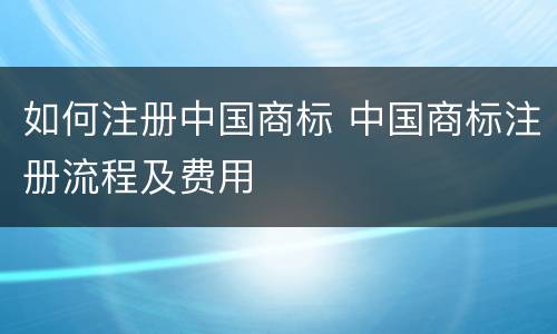 如何注册中国商标 中国商标注册流程及费用