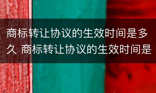 商标转让协议的生效时间是多久 商标转让协议的生效时间是多久内