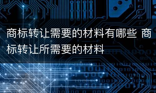 商标转让需要的材料有哪些 商标转让所需要的材料