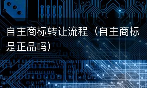 自主商标转让流程（自主商标是正品吗）