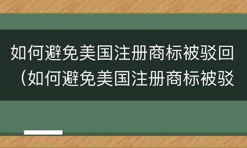 如何避免美国注册商标被驳回（如何避免美国注册商标被驳回呢）