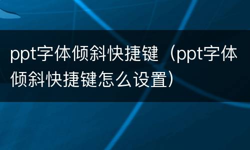 ppt字体倾斜快捷键（ppt字体倾斜快捷键怎么设置）