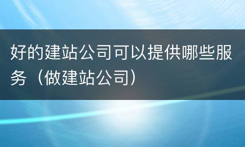 好的建站公司可以提供哪些服务（做建站公司）